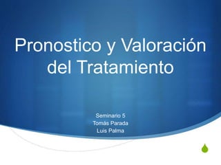 S
Pronostico y Valoración
del Tratamiento
Seminario 5
Tomás Parada
Luis Palma
 