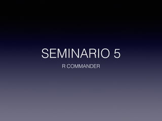 SEMINARIO 5
R COMMANDER
 