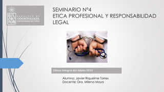 SEMINARIO Nº4
ETICA PROFESIONAL Y RESPONSABILIDAD
LEGAL
Alumno: Javier Riquelme Torres
Docente: Dra. Milena Moya
 