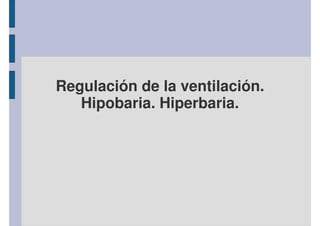 Regulación de la ventilación. 
Hipobaria. Hiperbaria. 
 