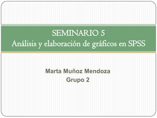 Marta Muñoz Mendoza
Grupo 2
SEMINARIO 5
Análisis y elaboración de gráficos en SPSS
 