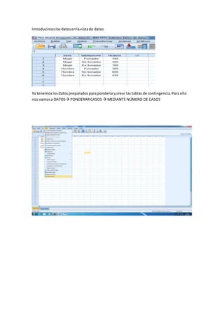Introducimoslosdatosenlavistade datos
Ya tenemoslosdatospreparadospara ponderarycrear las tablasde contingencia.Paraello
nos vamosa DATOS PONDERARCASOS  MEDIANTE NÚMERO DE CASOS
 