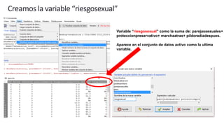 Creamos la variable “riesgosexual”
Variable “riesgosexual” como la suma de: parejassexuales+
proteccionpreservativo+ marchaatras+ pildoradiadespues.
Aparece en el conjunto de datos activo como la ultima
variable.
 