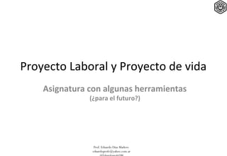 Prof. Eduardo Díaz Madero
eduardoprofe@yahoo.com.ar
Proyecto Laboral y Proyecto de vida
Asignatura con algunas herramientas
(¿para el futuro?)
 
