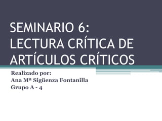 SEMINARIO 6:
LECTURA CRÍTICA DE
ARTÍCULOS CRÍTICOS
Realizado por:
Ana Mª Sigüenza Fontanilla
Grupo A - 4
 