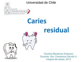 Caries
residual
Carolina Barahona Ampuero
Docente: Dra. Constanza Garrido U
Integral del adulto, 2013
Universidad de Chile
 