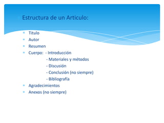 Estructura de un Articulo:
Titulo
Autor
Resumen
Cuerpo: - Introducción
- Materiales y métodos
- Discusión
- Conclusión (no siempre)
- Bibliografía
Agradecimientos
Anexos (no siempre)
 