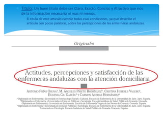 Titulo: Un buen titulo debe ser Claro, Exacto, Conciso y Atractivo que nos
de la información necesaria ni mas ni menos.
El titulo de este articulo cumple todas esas condiciones, ya que describe el
articulo con pocas palabras, sobre las percepciones de las enfermeras andaluzas.
 