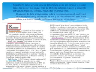 Resumen: Debe ser una síntesis del articulo, debe ser conciso y recoger
todas las ideas y no ocupar más de 150-300 palabras. Siguen la siguiente
estructura: Objetivo, Método, Resultados y Conclusiones.
El resumen de dicho articulo recoge todo lo mencionado antes, el objetivo del
articulo simplifica muy bien la idea de este y las conclusiones son pero ocupa
más de lo antes mencionado, por lo que a quedado un poco extenso.
 