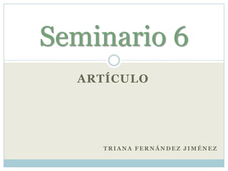 ARTÍCULO
TRIANA FERNÁNDEZ JIMÉNEZ
Seminario 6
 