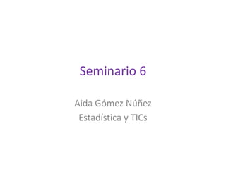 Seminario 6
Aida Gómez Núñez
Estadística y TICs
 