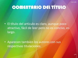 COMENTARIO DEL TÍTULO
• El título del artículo es claro, aunque poco
atractivo, fácil de leer pero no es conciso, es
largo.
• Aparecen también los autores con sus
respectivas titulaciones.
 