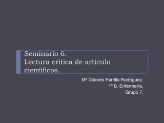 Seminario 6.
Lectura crítica de artículo
científicos.
Mª Dolores Parrilla Rodríguez.
1º B. Enfermería.
Grupo 7.
 