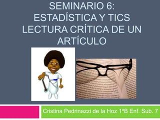 SEMINARIO 6:
ESTADÍSTICA Y TICS
LECTURA CRÍTICA DE UN
ARTÍCULO
Cristina Pedrinazzi de la Hoz 1ºB Enf. Sub. 7
 