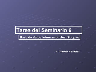 Tarea del Seminario 6
Base de datos Internacionales. Scopus

A. Vázquez González

 