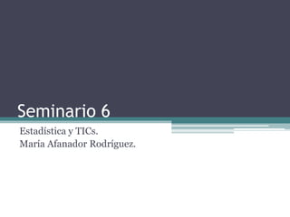 Seminario 6
Estadística y TICs.
María Afanador Rodríguez.
 