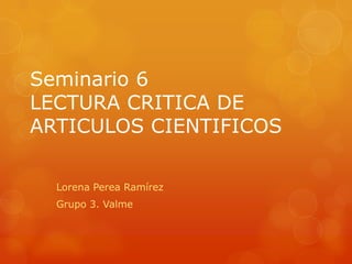 Seminario 6
LECTURA CRITICA DE
ARTICULOS CIENTIFICOS
Lorena Perea Ramírez
Grupo 3. Valme
 