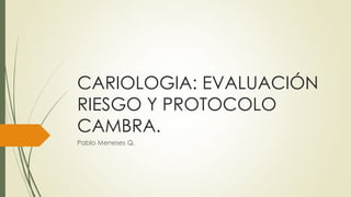 CARIOLOGIA: EVALUACIÓN
RIESGO Y PROTOCOLO
CAMBRA.
Pablo Meneses Q.
 