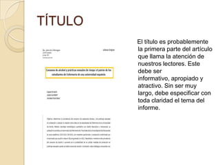 TÍTULO
El título es probablemente
la primera parte del artículo
que llama la atención de
nuestros lectores. Este
debe ser
informativo, apropiado y
atractivo. Sin ser muy
largo, debe especificar con
toda claridad el tema del
informe.
 