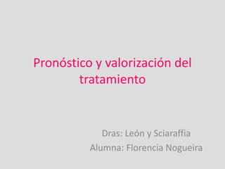 Pronóstico y valorización del
tratamiento
Dras: León y Sciaraffia
Alumna: Florencia Nogueira
 