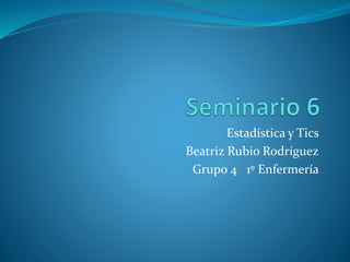 Estadística y Tics
Beatriz Rubio Rodríguez
Grupo 4 1º Enfermería
 