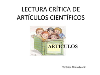 LECTURA CRÍTICA DE
ARTÍCULOS CIENTÍFICOS
Verónica Alonso Martín
 