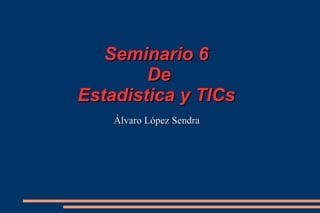 Seminario 6Seminario 6
DeDe
Estadistica y TICsEstadistica y TICs
Álvaro López SendraÁlvaro López Sendra
 