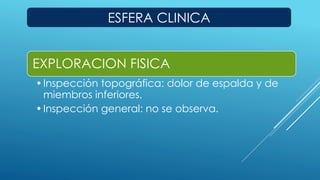 ESFERA CLINICA 
EXPLORACION FISICA 
• Inspección topográfica: dolor de espalda y de 
miembros inferiores. 
• Inspección general: no se observa. 
 
