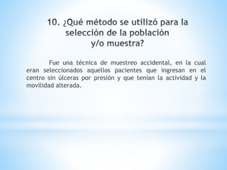 Fue una técnica de muestreo accidental, en la cual
eran seleccionados aquellos pacientes que ingresan en el
centro sin úlceras por presión y que tenían la actividad y la
movilidad alterada.
 