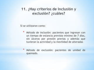 Sí se utilizaron como:
* Método de inclusión: pacientes que ingresan con
un tiempo de estancia previsto mínimo de 7 días,
sin úlceras por presión previas y además que
tuvieran la actividad y la movilidad de alteradas
* Método de exclusión: pacientes de unidad de
quemado.
 
