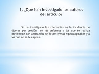 Se ha investigado las diferencias en la incidencia de
úlceras por presión en los enfermos a los que se realiza
prevención con aplicación de ácidos grasos hiperoxiginados y a
los que no se les aplica.
 
