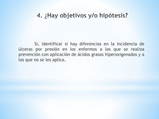 Si, identificar si hay diferencias en la incidencia de
úlceras por presión en los enfermos a los que se realiza
prevención con aplicación de ácidos grasos hiperoxigenados y a
los que no se les aplica.
 