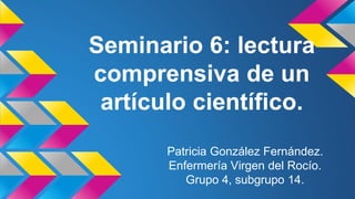 Seminario 6: lectura
comprensiva de un
artículo científico.
Patricia González Fernández.
Enfermería Virgen del Rocío.
Grupo 4, subgrupo 14.
 