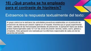 16) ¿Qué prueba se ha empleado
para el contraste de hipótesis?
Extraemos la respuesta textualmente del texto:
 
