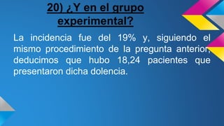 20) ¿Y en el grupo
experimental?
La incidencia fue del 19% y, siguiendo el
mismo procedimiento de la pregunta anterior,
deducimos que hubo 18,24 pacientes que
presentaron dicha dolencia.
 