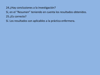 24.¿Hay conclusiones a la investigación?
Sí, en el “Resumen” teniendo en cuenta los resultados obtenidos.
25.¿Es correcto?
Sí. Los resultados son aplicables a la práctica enfermera.
 