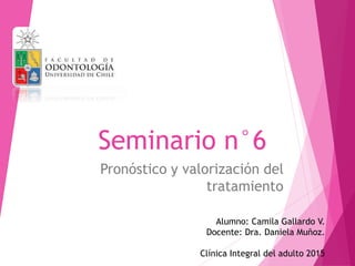 Seminario n°6
Pronóstico y valorización del
tratamiento
Alumno: Camila Gallardo V.
Docente: Dra. Daniela Muñoz.
Clínica Integral del adulto 2015
 