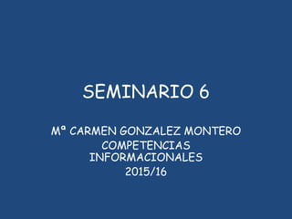 SEMINARIO 6
Mª CARMEN GONZALEZ MONTERO
COMPETENCIAS
INFORMACIONALES
2015/16
 