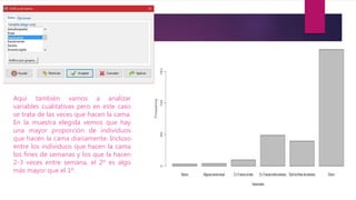 Aquí también vamos a analizar
variables cualitativas pero en este caso
se trata de las veces que hacen la cama.
En la muestra elegida vemos que hay
una mayor proporción de individuos
que hacen la cama diariamente. Incluso
entre los individuos que hacen la cama
los fines de semanas y los que la hacen
2-3 veces entre semana, el 2º es algo
más mayor que el 1º.
 