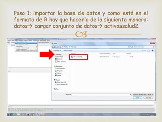 
Paso 1: importar la base de datos y como está en el
formato de R hay que hacerlo de la siguiente manera:
datos cargar conjunto de datos activossalud2.
 