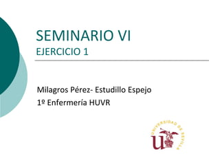 SEMINARIO VI
EJERCICIO 1
Milagros Pérez- Estudillo Espejo
1º Enfermería HUVR
 