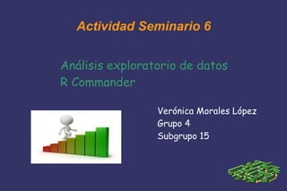Actividad Seminario 6
Análisis exploratorio de datos
R Commander
Verónica Morales López
Grupo 4
Subgrupo 15
 
