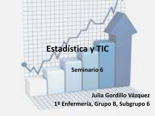 Estadística y TIC
Seminario 6
Julia Gordillo Vázquez
1º Enfermería, Grupo B, Subgrupo 6
 