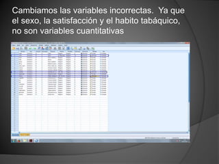 Cambiamos las variables incorrectas. Ya que
el sexo, la satisfacción y el habito tabáquico,
no son variables cuantitativas
 