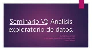 Seminario VI: Análisis
exploratorio de datos.
BEATRIZ ROJAS JIMÉNEZ
1º ENFERMERÍA VIRGEN DEL ROCÍO; SUBGRUPO 16
CURSO: 2015/16
 
