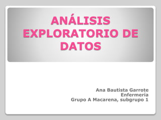 ANÁLISIS
EXPLORATORIO DE
DATOS
Ana Bautista Garrote
Enfermería
Grupo A Macarena, subgrupo 1
 