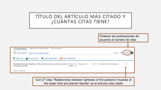 TÍTULO DEL ARTÍCULO MÁS CITADO Y
¿CUÁNTAS CITAS TIENE?
Ordenar las publicaciones de
acuerdo al número de citas
Con 27 citas “Relationship between tghtness of the posterior muscles of
the lower limb and plantar fascitis” es el artículo más citado
 
