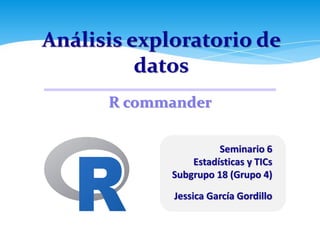 Análisis exploratorio de
datos
Seminario 6
Estadísticas y TICs
Subgrupo 18 (Grupo 4)
Jessica García Gordillo
R commander
 