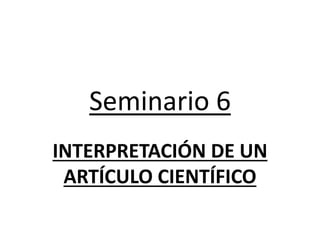 Seminario 6
INTERPRETACIÓN DE UN
ARTÍCULO CIENTÍFICO
 