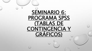 SEMINARIO 6:
PROGRAMA SPSS
(TABLAS DE
CONTINGENCIA Y
GRÁFICOS)
 